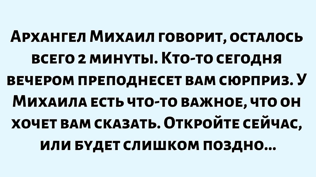 Архангел Михаил говорит, осталось всего 2 минуты, кто-то сегодня вечером преподнесет вам сюрприз...