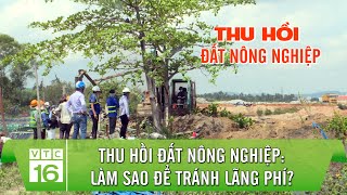 Thu hồi đất nông nghiệp: Làm sao để tránh lãng phí? | VTC16