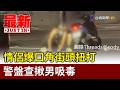 情侶爆口角街頭扭打 警盤查揪男吸毒【最新快訊】