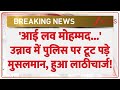 Unnao Breaking : 'आई लव मोहम्मद...'उन्नाव में पुलिस पर टूट पड़े मुसलमान, हुआ लाठीचार्ज! | UP Police