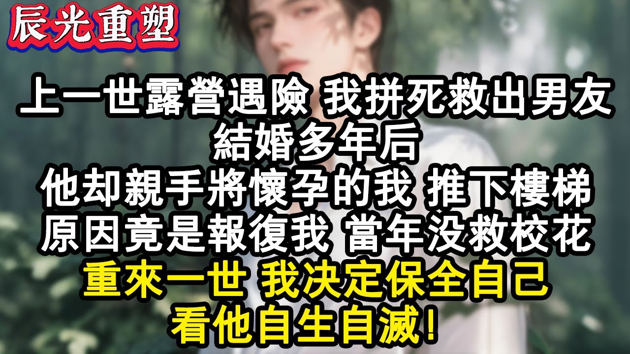 【完結爽文】前世露營遇險，我拼死救出男友，結婚多年後男友卻親手將懷孕的我推下樓梯，原因竟是報復我當年沒救校花。重來一世我決定保全自己，看他自生自滅#爽文 #故事 #重生 #重生文 #重生小說 #情感