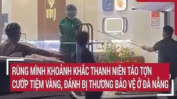 Rùng mình khoảnh khắc thanh niên táo tợn cướp tiệm vàng, đánh bị thương bảo vệ ở Đà Nẵng