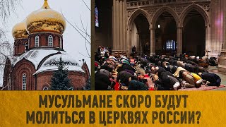 Мусульмане скоро будут молиться в церквях России?