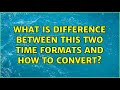 What is difference between this two time formats and how to convert?