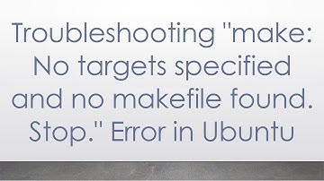 Troubleshooting "make: No targets specified and no makefile found. Stop." Error in Ubuntu