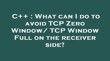 C++ : What can I do to avoid TCP Zero Window/ TCP Window Full on the receiver side?