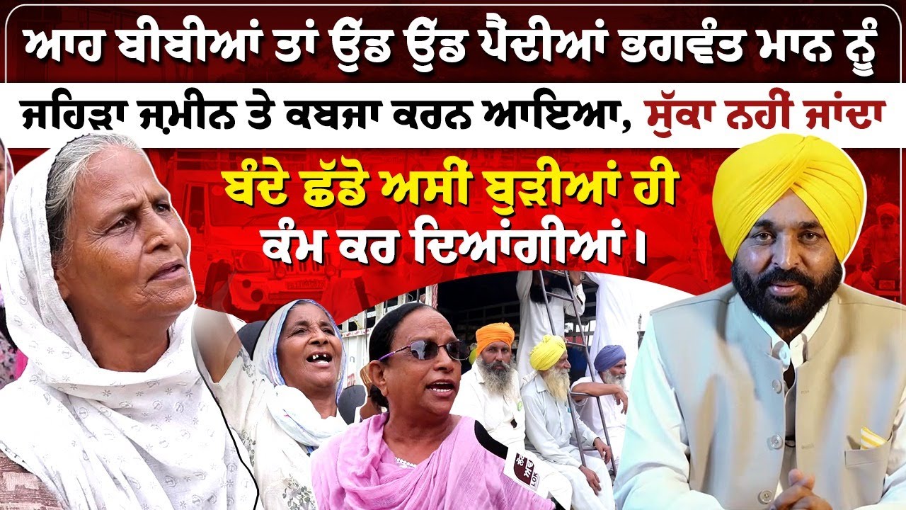 ਆਹ ਬੀਬੀਆਂ ਤਾਂ ਉੱਡ ਉੱਡ ਪੈਂਦੀਆਂ ਭਗਵੰਤ ਮਾਨ ਨੂੰ,  ਕਹਿੰਦੀਆਂ ਜਿਹੜਾ ਜ਼ਮੀਨ ਤੇ ਕਬਜਾ ਕਰਨ ਆਇਆ