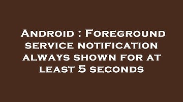 Android : Foreground service notification always shown for at least 5 seconds