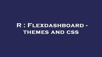 R : Flexdashboard - themes and css