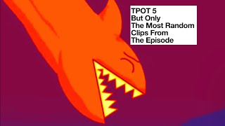 TPOT 5 but only the most random clips from the episode