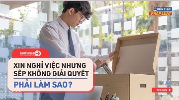 Xin Nghỉ Việc Nhưng Công Ty Không Giải Quyết, Phải Làm Sao? | LuatVietnam