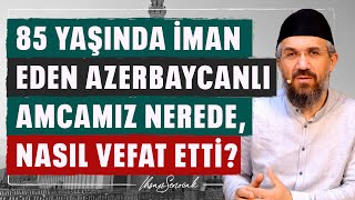 85 Yaşında İman Eden Azerbaycanlı Amcamız Nerede, Nasıl Vefat Etti? l İhsan Şenocak