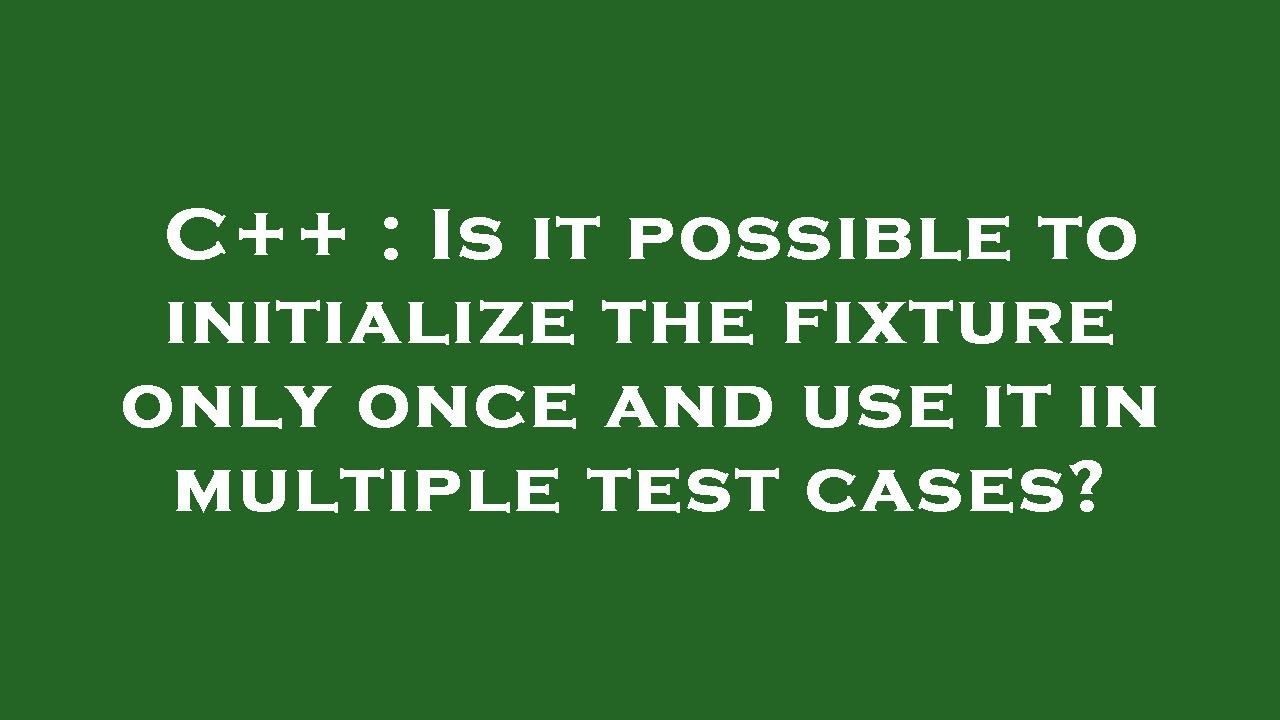 C++ Is it possible to initialize the fixture only once and use it in