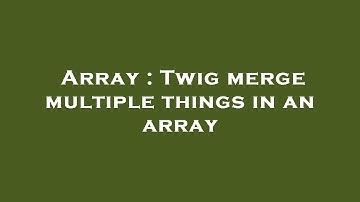Array : Twig merge multiple things in an array