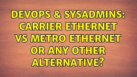 DevOps & SysAdmins: Carrier ethernet vs Metro ethernet or any other alternative? (2 Solutions!!)