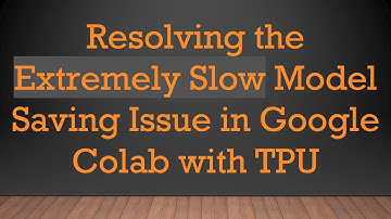 Resolving the Extremely Slow Model Saving Issue in Google Colab with TPU