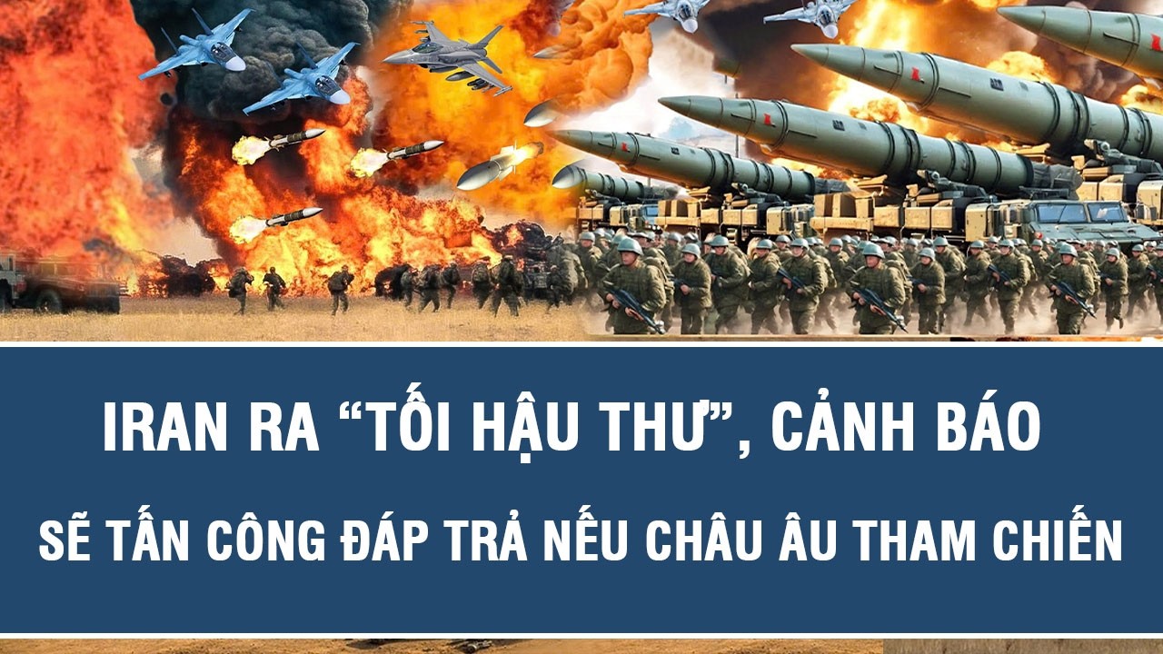 Iran ra “tối hậu thư”, cảnh báo sẽ tấn công đáp trả nếu châu Âu tham chiến