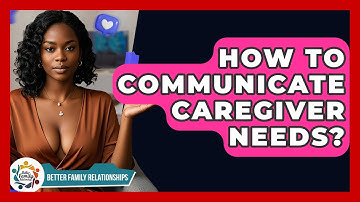 How To Communicate Caregiver Needs? - Better Family Relationships