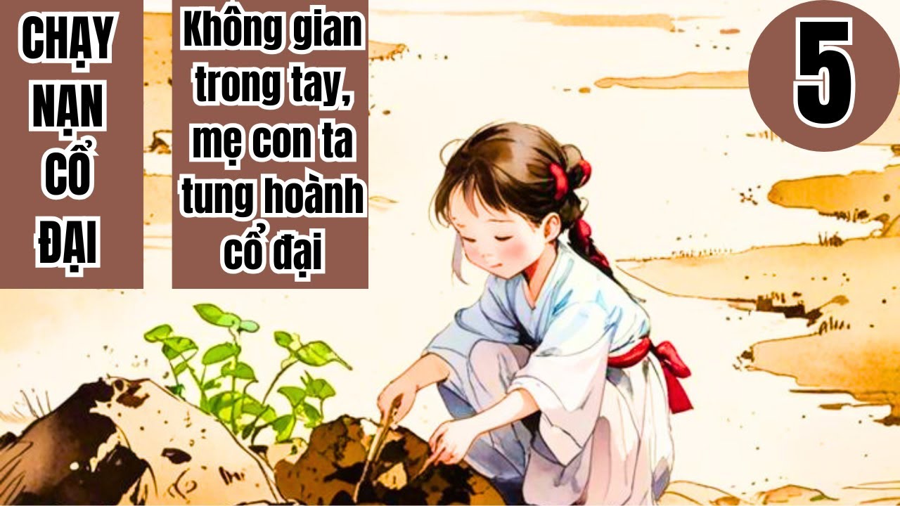 5 | CHẠY NẠN CỔ ĐẠI | KHÔNG GIAN TRONG TAY MẸ CON TA TUNG HOẢNH CỔ ĐẠI