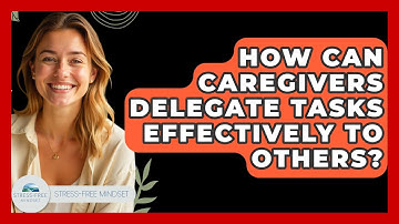 How Can Caregivers Delegate Tasks Effectively To Others? - Stress Free Mindset