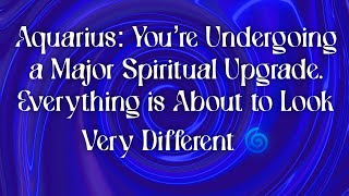 Aquarius: You’re Undergoing a Major Spiritual Upgrade. Everything is About to Look Very Different 🌀