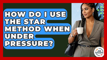 How Do I Use The STAR Method When Under Pressure? - Job Success Network