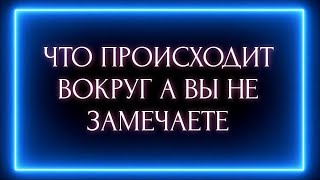 ЧТО ПРОИСХОДИТ ВОКРУГ А ВЫ НЕ ЗАМЕЧАЕТЕ?