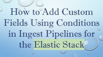 How to Add Custom Fields Using Conditions in Ingest Pipelines for the Elastic Stack