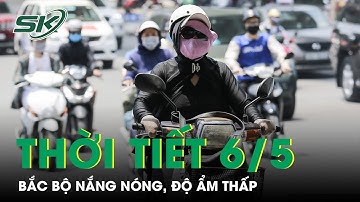 Dự Báo Thời Tiết Ngày Mai 6/5: Bắc Bộ Nắng Nóng Gay Gắt, Độ Ẩm Thấp Nhất 35 - 55% | SKĐS