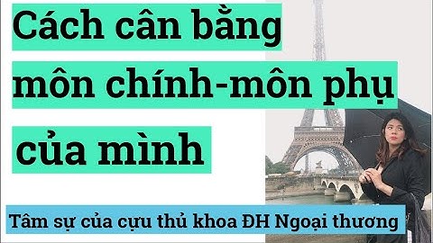 Cách phân chia thời gian học môn chính và môn phụ của mình| Tâm sự của cựu thủ khoa ĐH Ngoại Thương