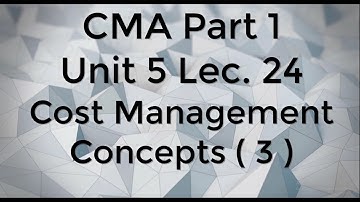 CMA Part 1 Unit 5 Lec.  24  Cost Management Concepts  3