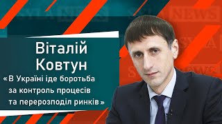 В Україні іде боротьба за контроль процесів та  перерозподіл ринків, - Віталій Ковтун