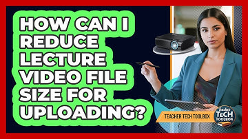 How Can I Reduce Lecture Video File Size For Uploading?