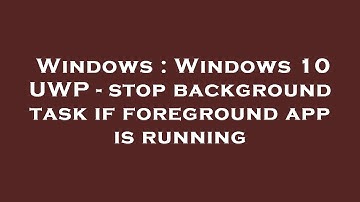 Windows : Windows 10 UWP - stop background task if foreground app is running