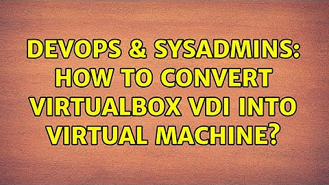 DevOps & SysAdmins: How to convert Virtualbox vdi into Virtual machine? (2 Solutions!!)