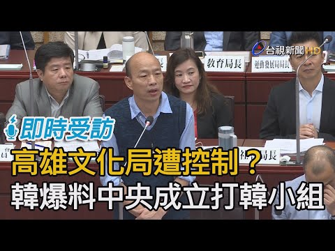 高雄文化局遭控制？ 韓國瑜爆料中央成立「打韓小組」【即時受訪】