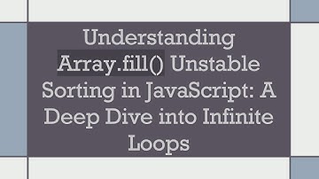 Understanding Array.fill() Unstable Sorting in JavaScript: A Deep Dive into Infinite Loops