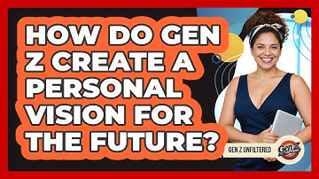 How Do Gen Z Create A Personal Vision For The Future? - Gen Z Unfiltered