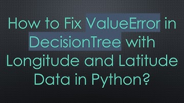 How to Fix ValueError in DecisionTree with Longitude and Latitude Data in Python?