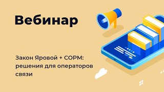 Вебинар «Закон Яровой + СОРМ: решения для операторов связи»