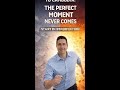 THE PERFECT MOMENT NEVER COMES