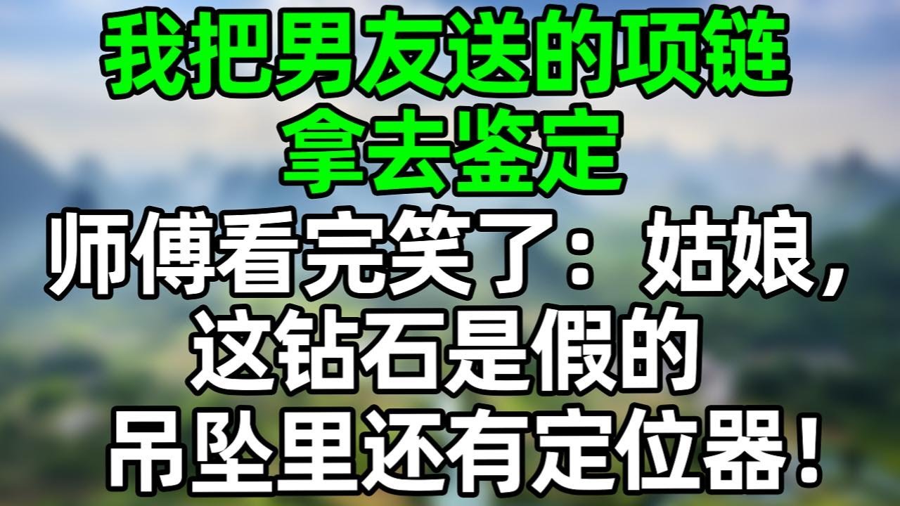 我把男友送的项链拿去鉴定，师傅看完笑了：姑娘，这钻石是假的，吊坠里还有定位器！#深夜淺讀 #夜讀人生 #大橘講故事  #情感故事  #講故事  #幸福生活 #深夜故事
