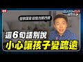 這6句話不要說，小心讓孩子變疏遠｜腦科學教養研究所ep.28王宏哲教養育兒寶典