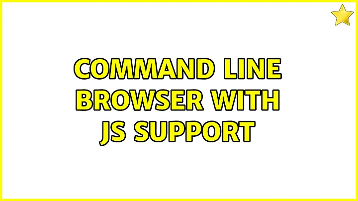 Command line browser with js support (5 Solutions!!)