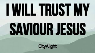 I Will Trust My Saviour Jesus by CityAlight - Lyrics