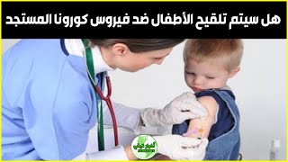 خبر صادم للمغاربة الأطفال سيتم تلقيحهم  بالمغرب ضد فيروس كورونا المستجد