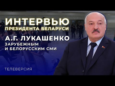 ИНТЕРВЬЮ ПРЕЗИДЕНТА БЕЛАРУСИ А.Г. ЛУКАШЕНКО ЗАРУБЕЖНЫМ И БЕЛОРУССКИМ СМИ. ТЕЛЕВЕРСИЯ