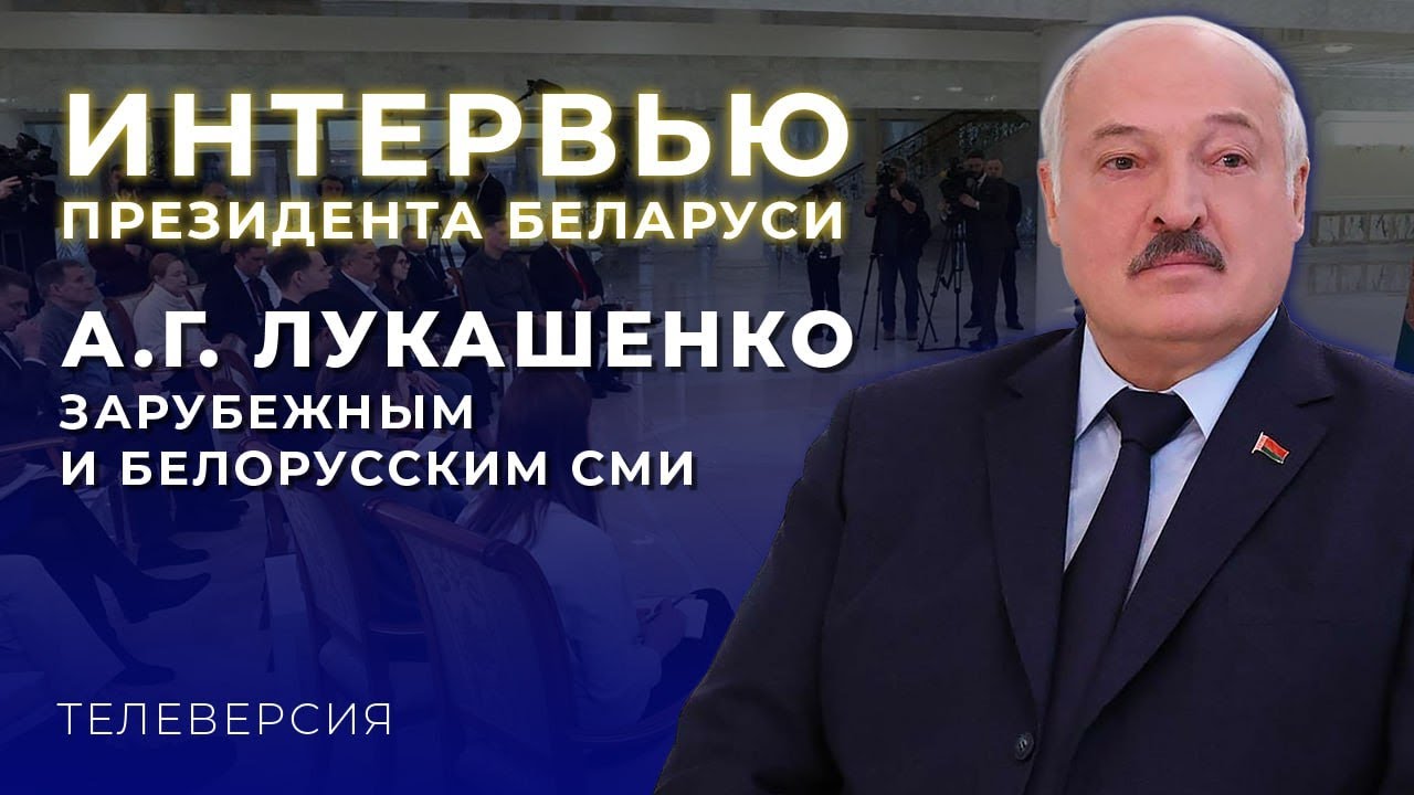 ИНТЕРВЬЮ ПРЕЗИДЕНТА БЕЛАРУСИ А.Г. ЛУКАШЕНКО ЗАРУБЕЖНЫМ И БЕЛОРУССКИМ СМИ. ТЕЛЕВЕРСИЯ