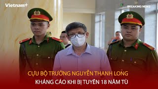 Bản tin 60s:  Cựu Bộ trưởng Nguyễn Thanh Long kháng cáo khi bị tuyên 18 năm tù