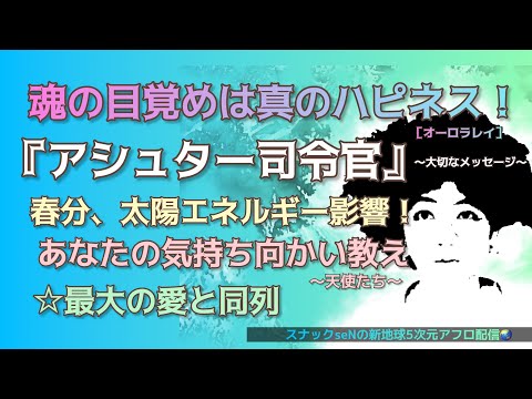 魂の目覚めは真のハピネス❗️アシュター司令官メッセージ❗️春分、太陽エネルギー❗️あなたの気持ちの向かい教え❗️最大の愛と同列❗️愛と魂の宇宙メッセージを配信する5次元真実スピリチュアル裏番組❗️